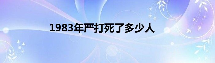 1983年严打死了多少人