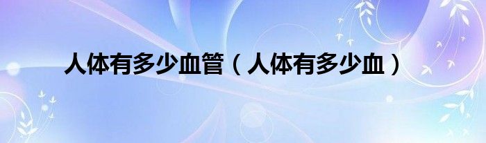 人体有多少血管(人体有多少血)
