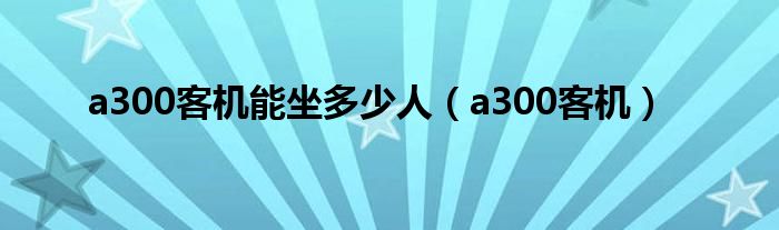 a300客机能坐多少人(a300客机)