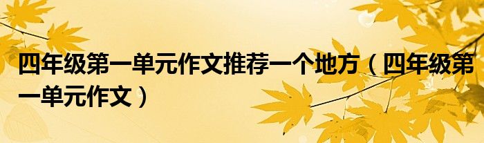 四年级第一单元作文推荐一个地方(四年级第一单元作文)