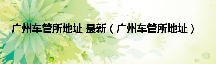 广州车管所地址 最新(广州车管所地址)