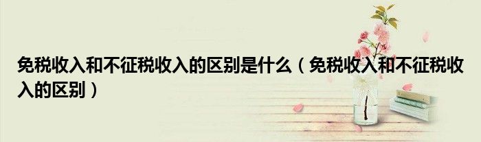 免税收入和不征税收入的区别是什么(免税收入和不征税收入的区别)