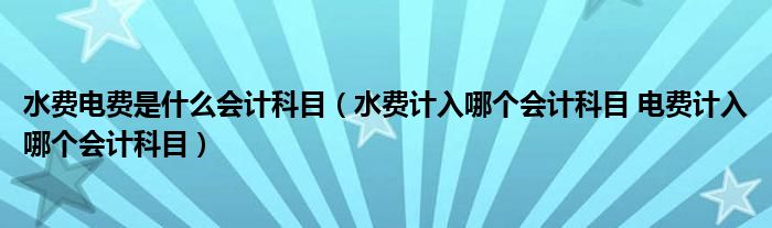 水费电费是什么会计科目(水费计入哪个会计科目 电费计入哪个会计科目)