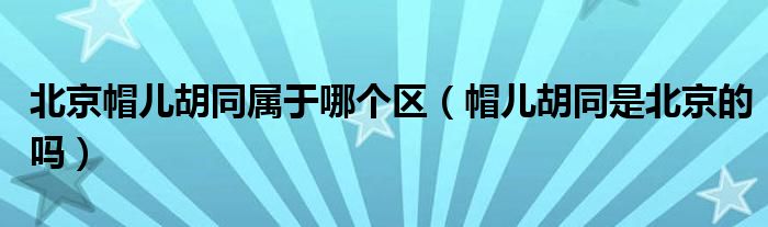 北京帽儿胡同属于哪个区(帽儿胡同是北京的吗)