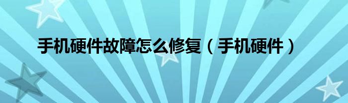 手机硬件故障怎么修复(手机硬件)