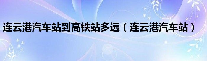 连云港汽车站到高铁站多远(连云港汽车站)