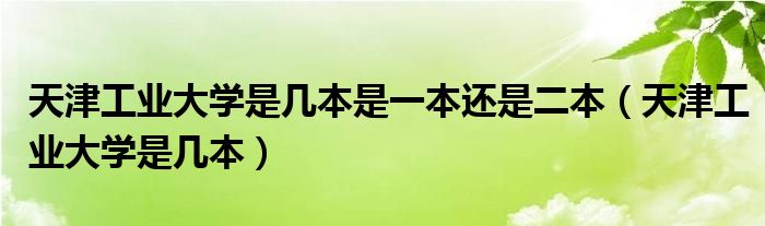 天津工业大学是几本是一本还是二本(天津工业大学是几本)