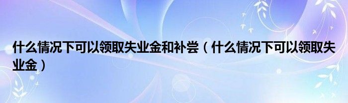 什么情况下可以领取失业金和补尝(什么情况下可以领取失业金)