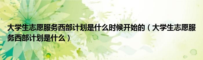 大学生志愿服务西部计划是什么时候开始的(大学生志愿服务西部计划是什么)