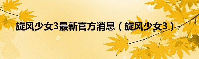 旋风少女3最新官方消息(旋风少女3)