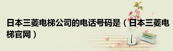 日本三菱电梯公司的电话号码是(日本三菱电梯官网)