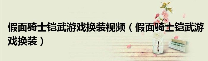 假面骑士铠武游戏换装视频(假面骑士铠武游戏换装)