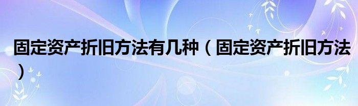 固定资产折旧方法有几种(固定资产折旧方法)