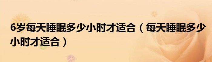 6岁每天睡眠多少小时才适合(每天睡眠多少小时才适合)