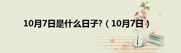 10月7日是什么日子?(10月7日)