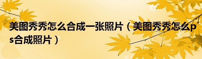 美图秀秀怎么合成一张照片(美图秀秀怎么ps合成照片)