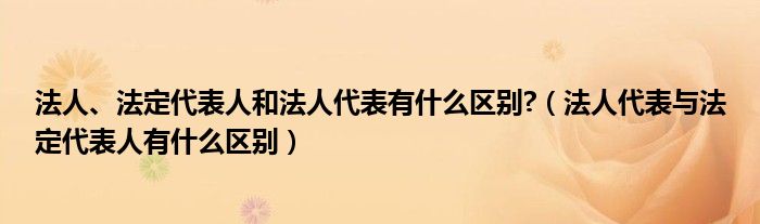 法人、法定代表人和法人代表有什么区别?(法人代表与法定代表人有什么区别)