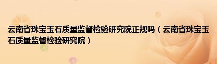 云南省珠宝玉石质量监督检验研究院正规吗(云南省珠宝玉石质量监督检验研究院)