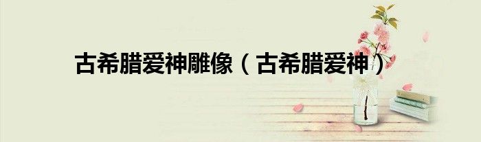 古希腊爱神雕像(古希腊爱神)