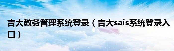 吉大教务管理系统登录(吉大sais系统登录入口)
