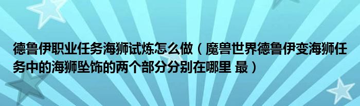 德鲁伊职业任务海狮试炼怎么做(魔兽世界德鲁伊变海狮任务中的海狮坠饰的两个部分分别在哪里 最)