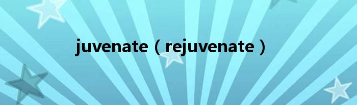 juvenate(rejuvenate)
