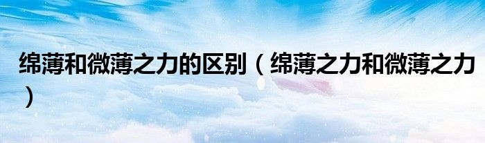 绵薄和微薄之力的区别(绵薄之力和微薄之力)