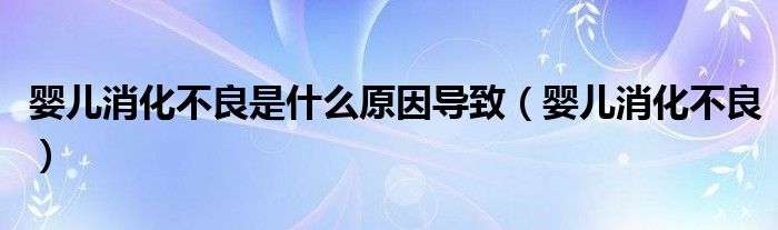 婴儿消化不良是什么原因导致(婴儿消化不良)