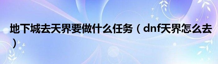 地下城去天界要做什么任务(dnf天界怎么去)