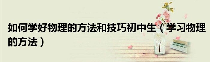 如何学好物理的方法和技巧初中生(学习物理的方法)