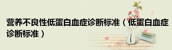 营养不良性低蛋白血症诊断标准(低蛋白血症诊断标准)
