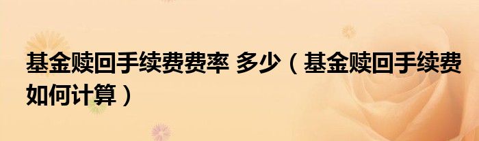 基金赎回手续费费率 多少(基金赎回手续费如何计算)