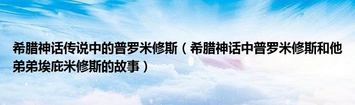 希腊神话传说中的普罗米修斯(希腊神话中普罗米修斯和他弟弟埃庇米修斯的故事)