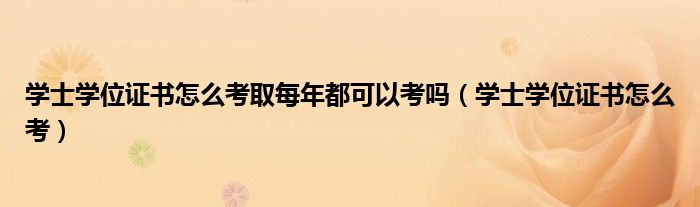 学士学位证书怎么考取每年都可以考吗(学士学位证书怎么考)
