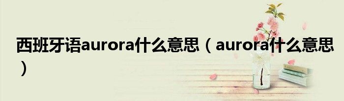 西班牙语aurora什么意思(aurora什么意思)