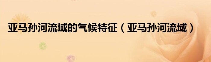 亚马孙河流域的气候特征(亚马孙河流域)