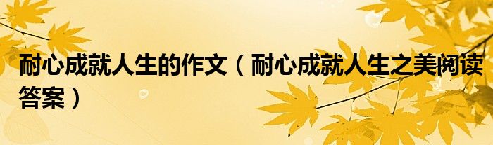 耐心成就人生的作文(耐心成就人生之美阅读答案)