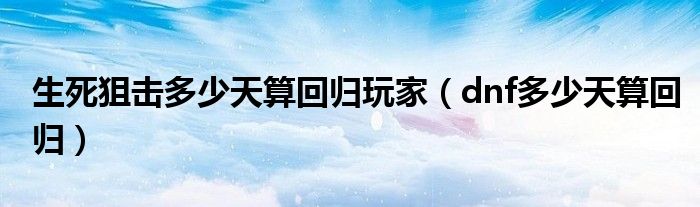 生死狙击多少天算回归玩家(dnf多少天算回归)