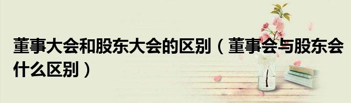 董事大会和股东大会的区别(董事会与股东会什么区别)