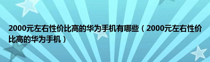 2000元左右性价比高的华为手机有哪些(2000元左右性价比高的华为手机)