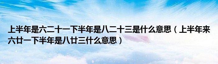 上半年是六二十一下半年是八二十三是什么意思(上半年来六廿一下半年是八廿三什么意思)