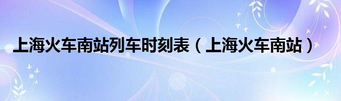 上海火车南站列车时刻表(上海火车南站)