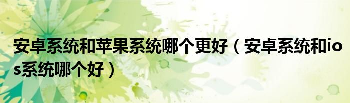 安卓系统和苹果系统哪个更好(安卓系统和ios系统哪个好)