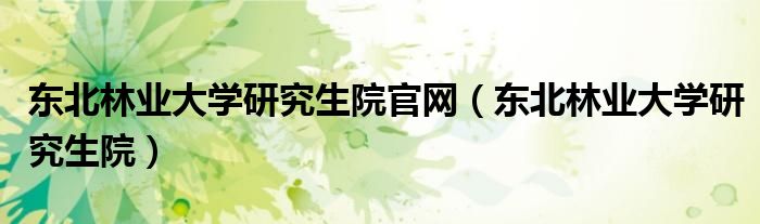 东北林业大学研究生院官网(东北林业大学研究生院)