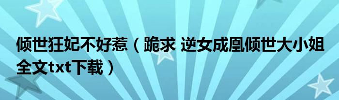 倾世狂妃不好惹(跪求 逆女成凰倾世大小姐 全文txt下载)