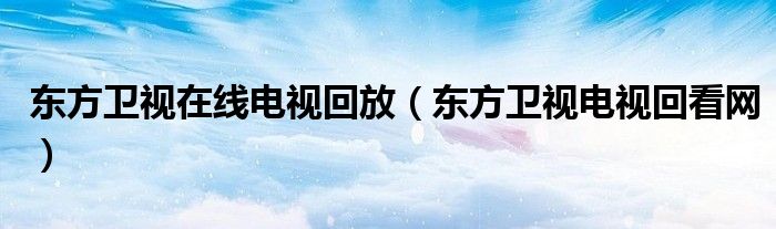 东方卫视在线电视回放(东方卫视电视回看网)