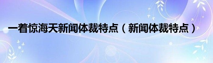 一着惊海天新闻体裁特点(新闻体裁特点)