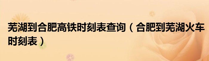 芜湖到合肥高铁时刻表查询(合肥到芜湖火车时刻表)