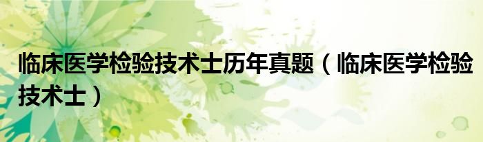 临床医学检验技术士历年真题(临床医学检验技术士)