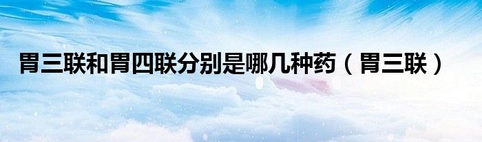 胃三联和胃四联分别是哪几种药(胃三联)